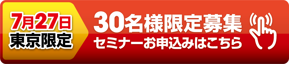 7月27日東京限定 30名様限定募集 セミナーお申込みはこちら